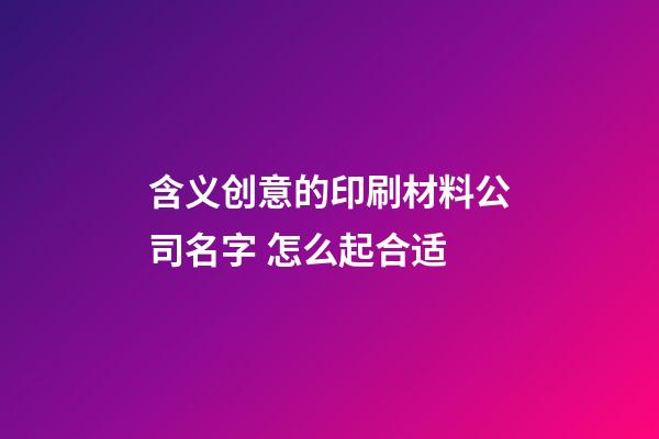 含义创意的印刷材料公司名字 怎么起合适-第1张-公司起名-玄机派